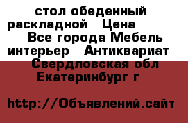 стол обеденный раскладной › Цена ­ 10 000 - Все города Мебель, интерьер » Антиквариат   . Свердловская обл.,Екатеринбург г.